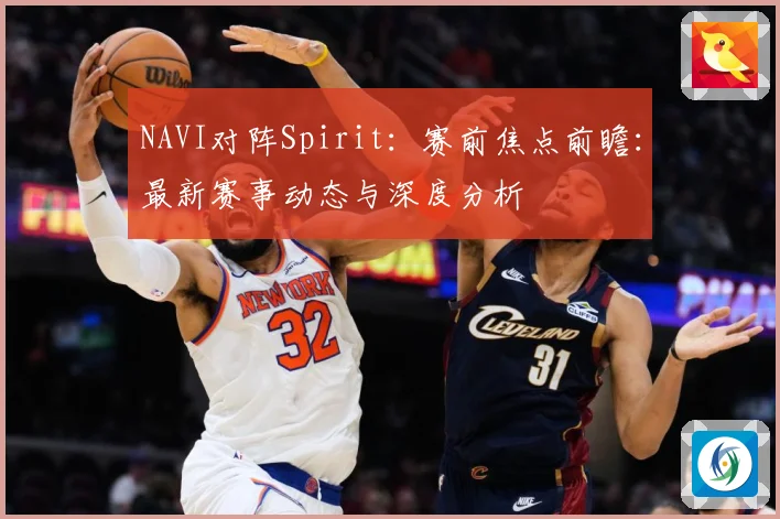 NAVI对阵Spirit：赛前焦点前瞻：最新赛事动态与深度分析