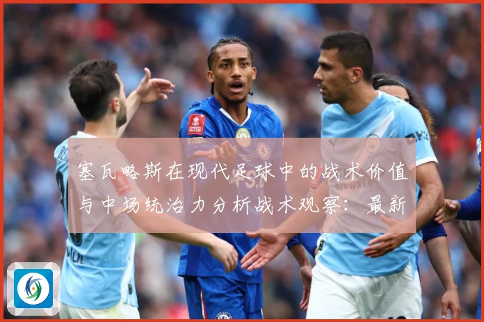 塞瓦略斯在现代足球中的战术价值与中场统治力分析战术观察：最新赛事动态与深度分析