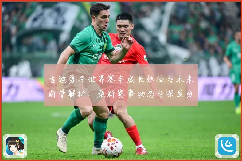吉迪勇夺世界赛车成长轨迹与未来前景解析：最新赛事动态与深度分析