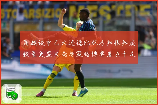 周挺谈中乙大连德比双方知根知底较量更显火花与策略博弈看点十足专题观察：最新赛事动态与深度分析