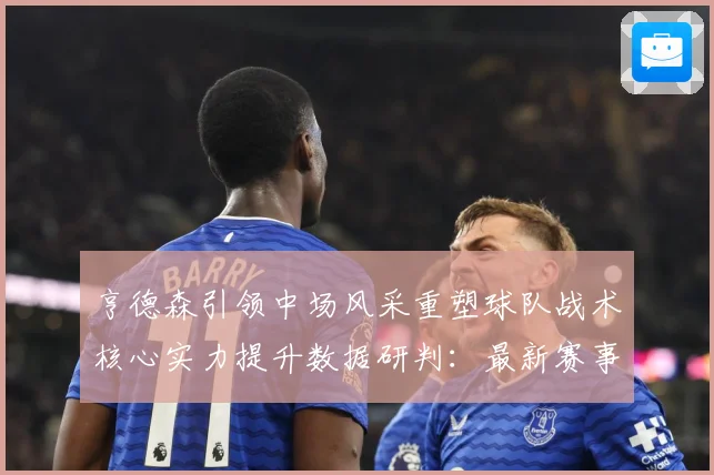 亨德森引领中场风采重塑球队战术核心实力提升数据研判：最新赛事动态与深度分析