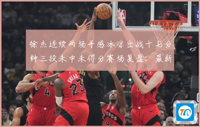 徐杰连续两场手感冰凉出战十七分钟三投未中未得分赛场复盘：最新赛事动态与深度分析