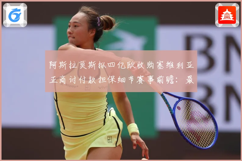 阿斯拉莫斯拟四亿欧收购塞维利亚正商讨付款担保细节赛事前瞻：最新赛事动态与深度分析