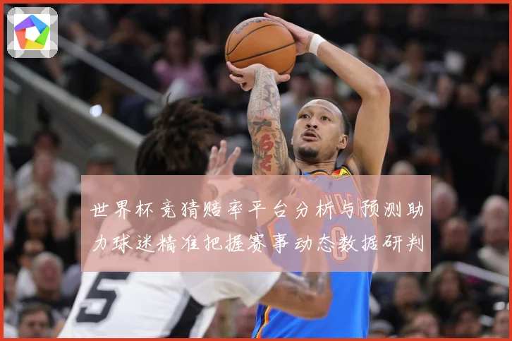 世界杯竞猜赔率平台分析与预测助力球迷精准把握赛事动态数据研判：最新赛事动态与深度分析