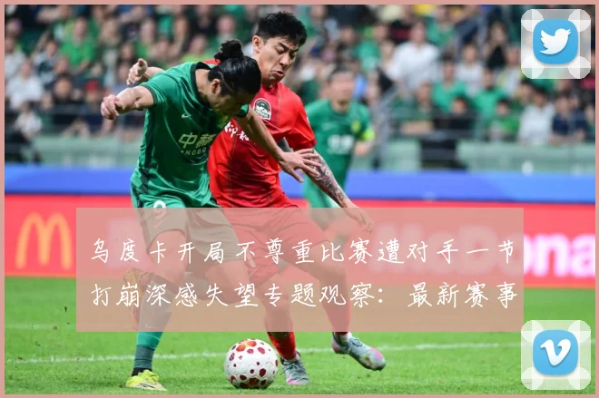 乌度卡开局不尊重比赛遭对手一节打崩深感失望专题观察：最新赛事动态与深度分析