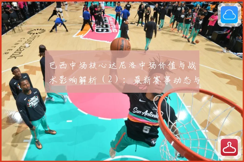 巴西中场核心达尼洛中场价值与战术影响解析（2）：最新赛事动态与深度分析