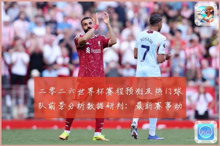 二零二六世界杯赛程预测及热门球队前景分析数据研判：最新赛事动态与深度分析