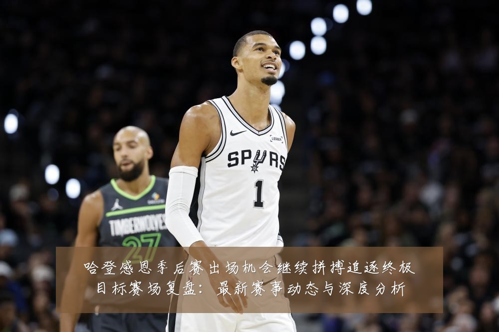 哈登感恩季后赛出场机会继续拼搏追逐终极目标赛场复盘:最新赛事动态与深度分析