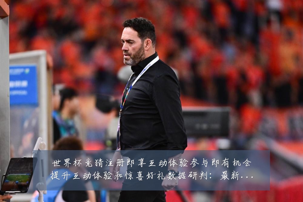 世界杯竞猜注册即享互动体验参与即有机会提升互动体验和惊喜好礼数据研判:最新赛事动态与深度分析