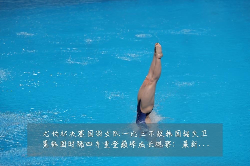 尤伯杯决赛国羽女队一比三不敌韩国错失卫冕韩国时隔四年重登巅峰成长观察:最新赛事动态与深度分析