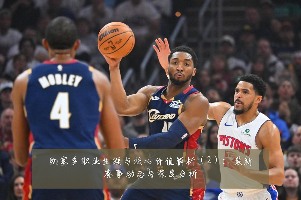 凯塞多职业生涯与核心价值解析(2):最新赛事动态与深度分析