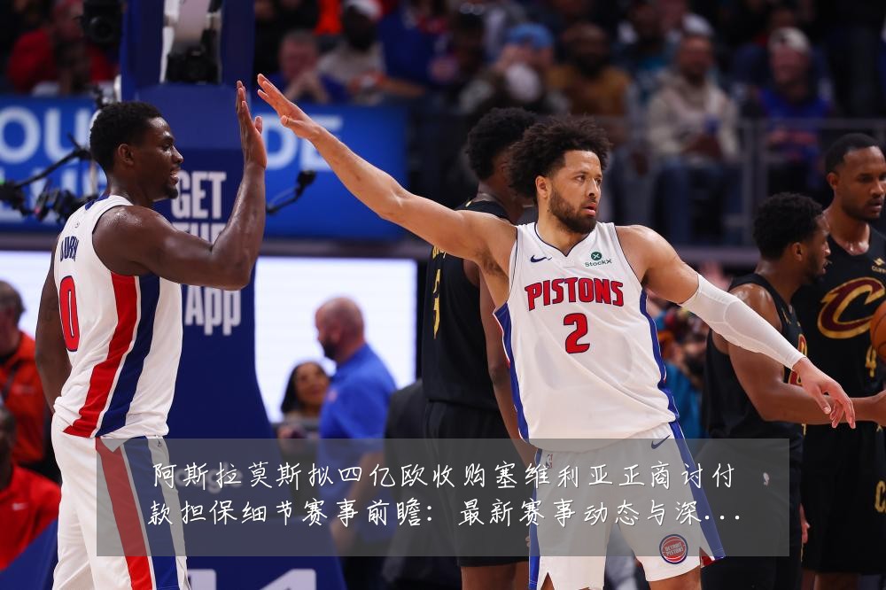 阿斯拉莫斯拟四亿欧收购塞维利亚正商讨付款担保细节赛事前瞻：最新赛事动态与深度分析