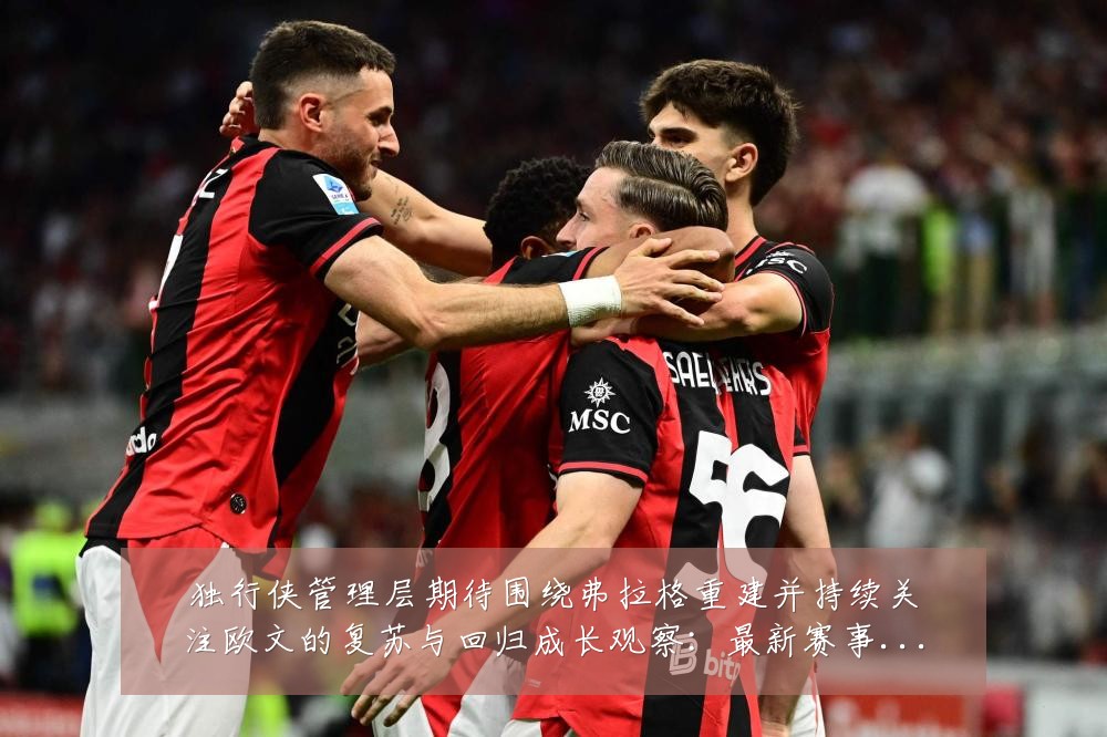 独行侠管理层期待围绕弗拉格重建并持续关注欧文的复苏与回归成长观察:最新赛事动态与深度分析