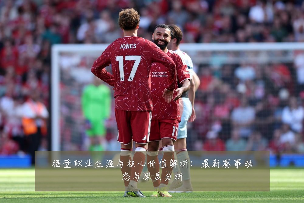 福登职业生涯与核心价值解析:最新赛事动态与深度分析