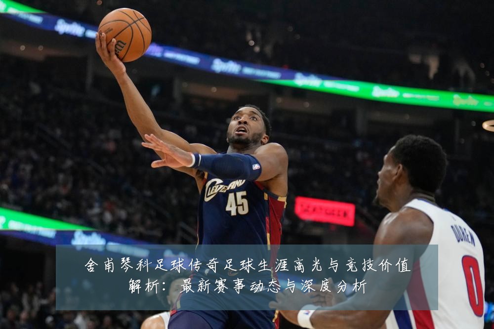 舍甫琴科足球传奇足球生涯高光与竞技价值解析：最新赛事动态与深度分析